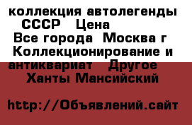 коллекция автолегенды СССР › Цена ­ 85 000 - Все города, Москва г. Коллекционирование и антиквариат » Другое   . Ханты-Мансийский